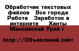 Обработчик текстовых файлов - Все города Работа » Заработок в интернете   . Ханты-Мансийский,Урай г.